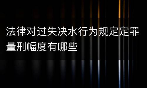 法律对过失决水行为规定定罪量刑幅度有哪些