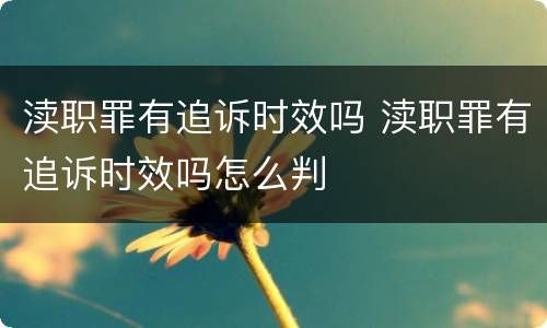 渎职罪有追诉时效吗 渎职罪有追诉时效吗怎么判