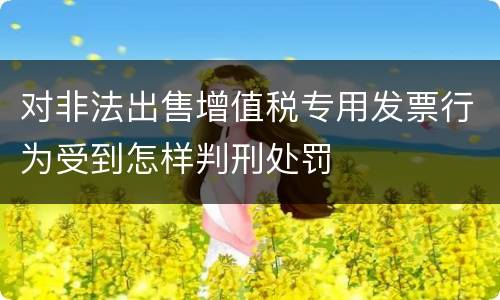 对非法出售增值税专用发票行为受到怎样判刑处罚