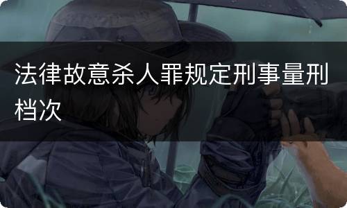法律故意杀人罪规定刑事量刑档次