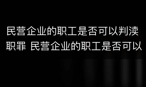 民营企业的职工是否可以判渎职罪 民营企业的职工是否可以判渎职罪呢