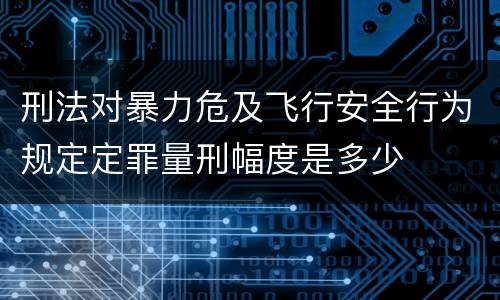 刑法对暴力危及飞行安全行为规定定罪量刑幅度是多少