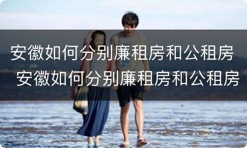 安徽如何分别廉租房和公租房 安徽如何分别廉租房和公租房的区别