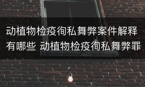 动植物检疫徇私舞弊案件解释有哪些 动植物检疫徇私舞弊罪量刑
