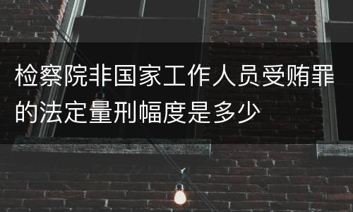 检察院非国家工作人员受贿罪的法定量刑幅度是多少