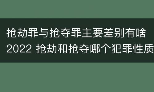 抢劫罪与抢夺罪主要差别有啥2022 抢劫和抢夺哪个犯罪性质严重