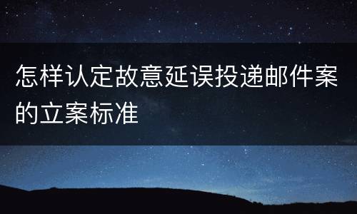 怎样认定故意延误投递邮件案的立案标准