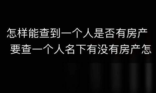 怎样能查到一个人是否有房产 要查一个人名下有没有房产怎么查
