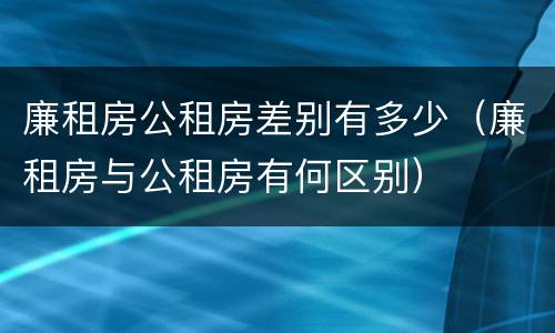 廉租房公租房差别有多少（廉租房与公租房有何区别）