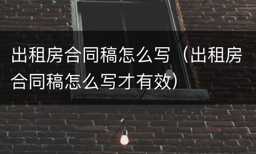 出租房合同稿怎么写（出租房合同稿怎么写才有效）