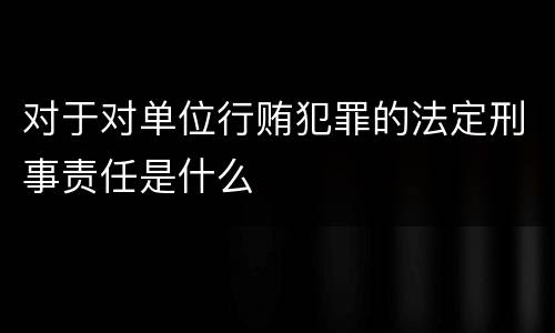 对于对单位行贿犯罪的法定刑事责任是什么