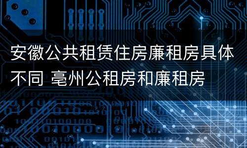 安徽公共租赁住房廉租房具体不同 亳州公租房和廉租房