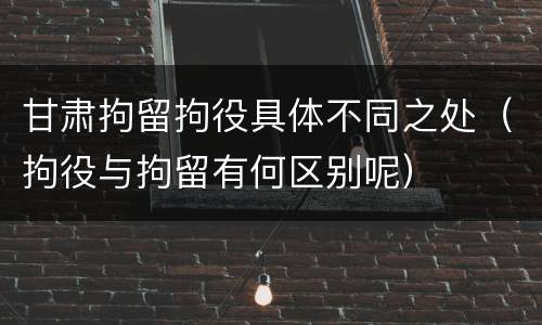 甘肃拘留拘役具体不同之处（拘役与拘留有何区别呢）