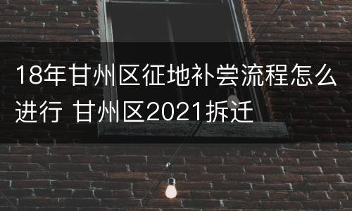 18年甘州区征地补尝流程怎么进行 甘州区2021拆迁