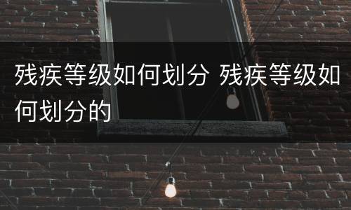 残疾等级如何划分 残疾等级如何划分的