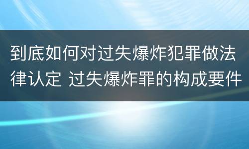 到底如何对过失爆炸犯罪做法律认定 过失爆炸罪的构成要件