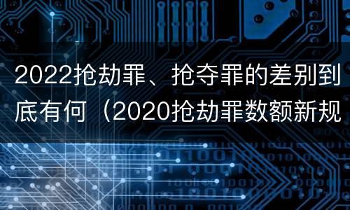 2022抢劫罪、抢夺罪的差别到底有何（2020抢劫罪数额新规定）