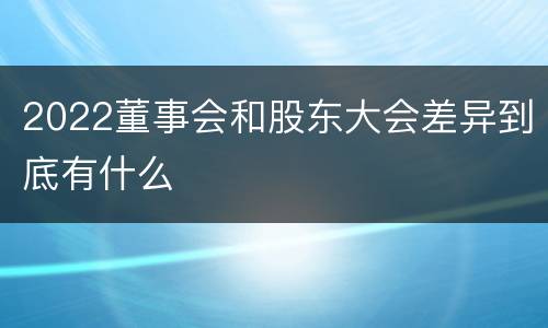 2022董事会和股东大会差异到底有什么