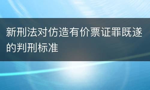 新刑法对仿造有价票证罪既遂的判刑标准