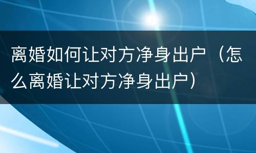 离婚如何让对方净身出户（怎么离婚让对方净身出户）