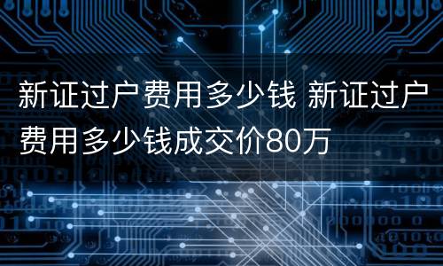 新证过户费用多少钱 新证过户费用多少钱成交价80万