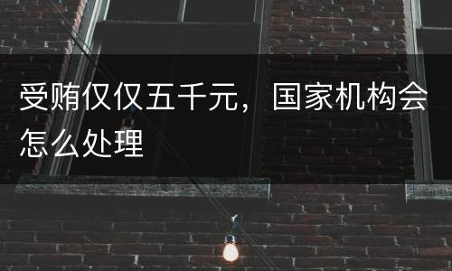 受贿仅仅五千元，国家机构会怎么处理