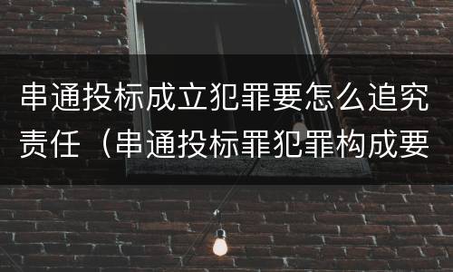 串通投标成立犯罪要怎么追究责任（串通投标罪犯罪构成要件）