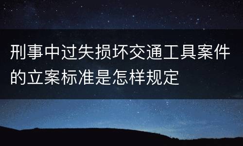 刑事中过失损坏交通工具案件的立案标准是怎样规定