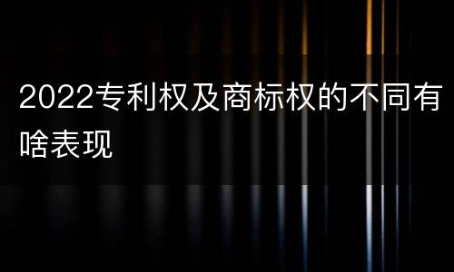 2022专利权及商标权的不同有啥表现