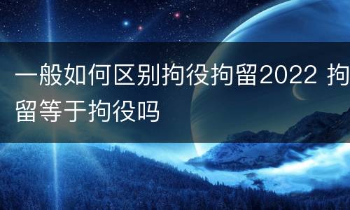 一般如何区别拘役拘留2022 拘留等于拘役吗