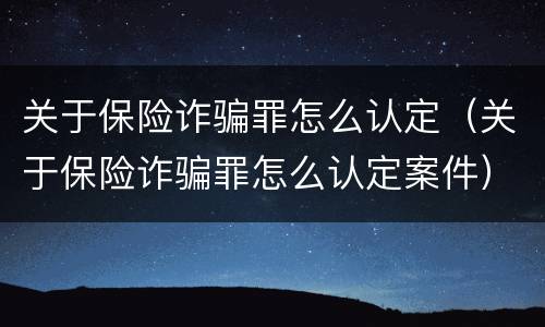 关于保险诈骗罪怎么认定（关于保险诈骗罪怎么认定案件）