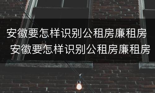 安徽要怎样识别公租房廉租房 安徽要怎样识别公租房廉租房信息