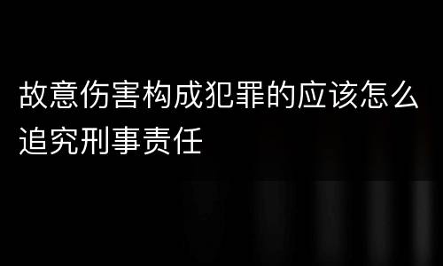 故意伤害构成犯罪的应该怎么追究刑事责任
