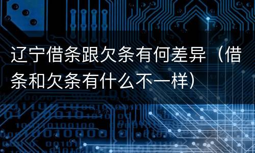 辽宁借条跟欠条有何差异（借条和欠条有什么不一样）