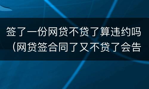 签了一份网贷不贷了算违约吗（网贷签合同了又不贷了会告你吗）
