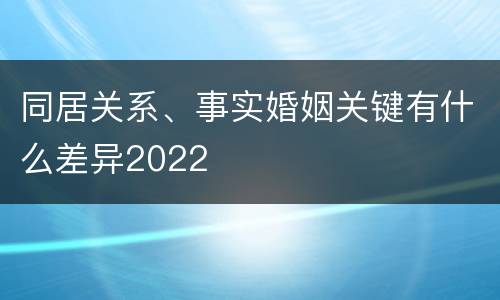 同居关系、事实婚姻关键有什么差异2022
