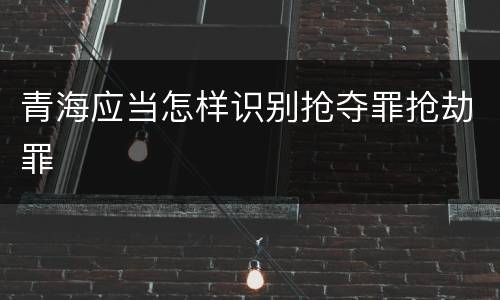 青海应当怎样识别抢夺罪抢劫罪