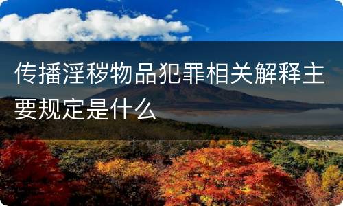 传播淫秽物品犯罪相关解释主要规定是什么
