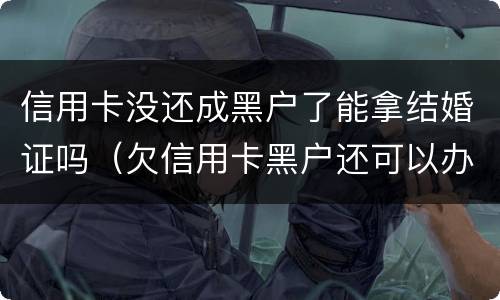 信用卡没还成黑户了能拿结婚证吗（欠信用卡黑户还可以办身份证吗）