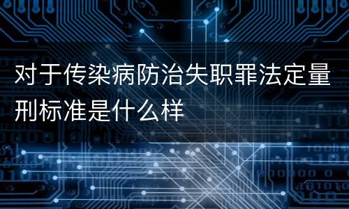 对于传染病防治失职罪法定量刑标准是什么样
