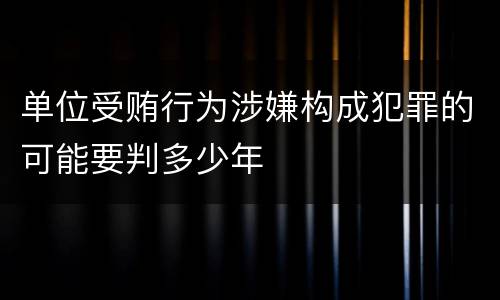 单位受贿行为涉嫌构成犯罪的可能要判多少年