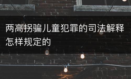 两高拐骗儿童犯罪的司法解释怎样规定的
