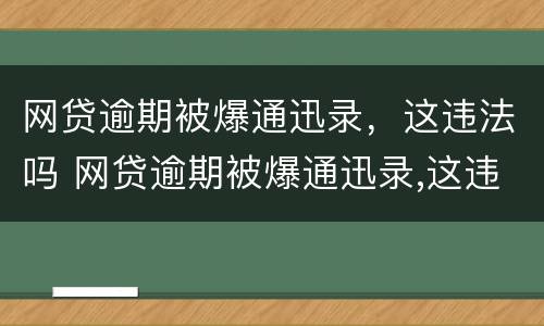网贷逾期被爆通迅录，这违法吗 网贷逾期被爆通迅录,这违法吗