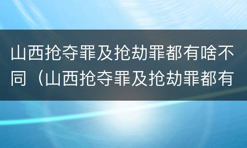山西抢夺罪及抢劫罪都有啥不同（山西抢夺罪及抢劫罪都有啥不同的）