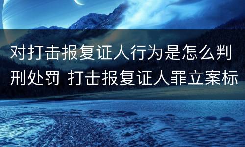 对打击报复证人行为是怎么判刑处罚 打击报复证人罪立案标准