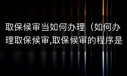 取保候审当如何办理（如何办理取保候审,取保候审的程序是什么?）