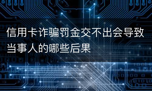 信用卡诈骗罚金交不出会导致当事人的哪些后果