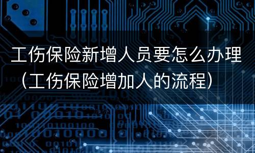 工伤保险新增人员要怎么办理（工伤保险增加人的流程）