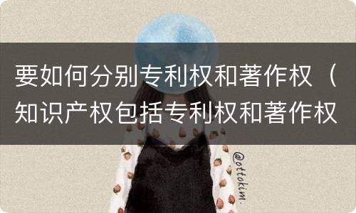 要如何分别专利权和著作权（知识产权包括专利权和著作权吗）