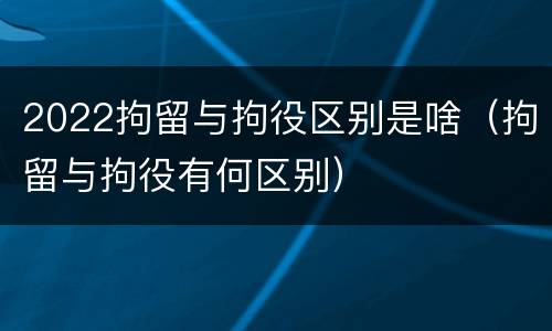 2022拘留与拘役区别是啥（拘留与拘役有何区别）